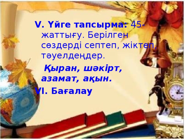 V. Үйге тапсырма: 45-жаттығу. Берілген сөздерді септеп, жіктеп, тәуелдеңдер.  Қыран, шәкірт, азамат, ақын. VІ. Бағалау   