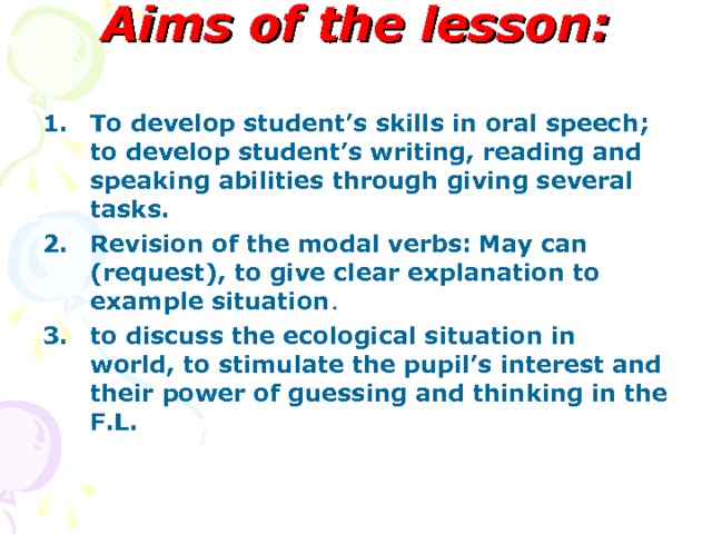 Aims of the lesson:   To develop student’s skills in oral speech ; to develop student’s writing, reading and speaking abilities through giving several tasks. Revision of the modal verbs: May can (request), to give clear explanation to example situation . to discuss the ecological situation in world, to stimulate the pupil’s interest and their power of guessing and thinking in the F.L. 