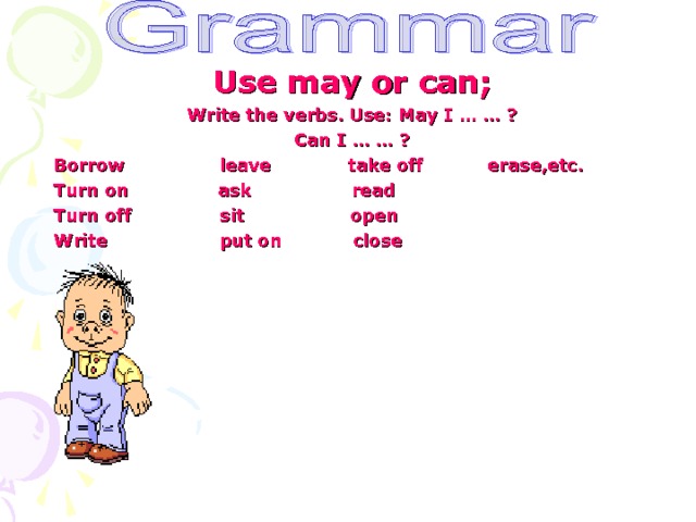 Use may or can; Write the verbs. Use: May I … … ? Can I … … ? Borrow leave take off erase,etc. Turn on ask read Turn off sit open Write put on close  