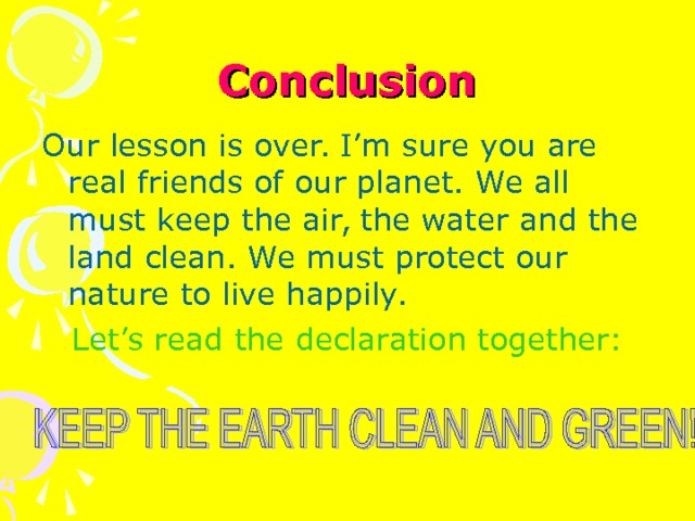 Conclusion Our lesson is over. I’m sure you are real friends of our planet. We all must keep the air, the water and the land clean. We must protect our nature to live happily. Let’s read the declaration together: 