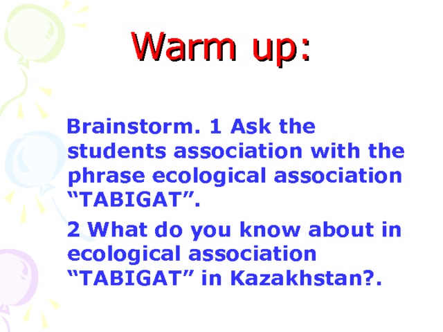 Warm up:  Brainstorm. 1 Ask the students association with the phrase ecological association “TABIGAT”.  2 What do you know about in ecological association “TABIGAT” in Kazakhstan?. 
