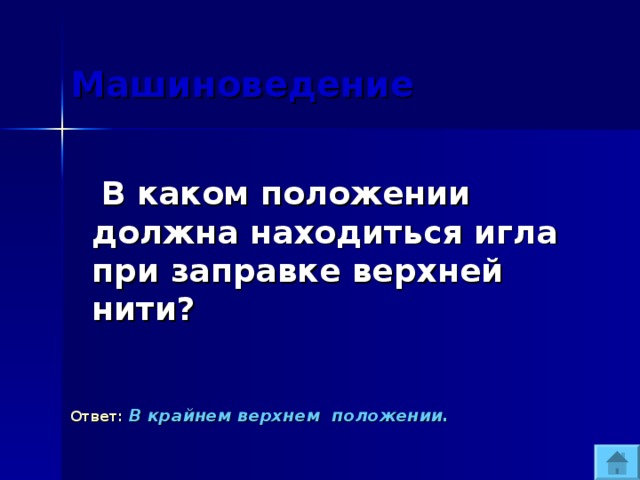 Машиноведение  В каком положении должна находиться игла при заправке верхней нити?  Ответ:  В крайнем верхнем положении. 