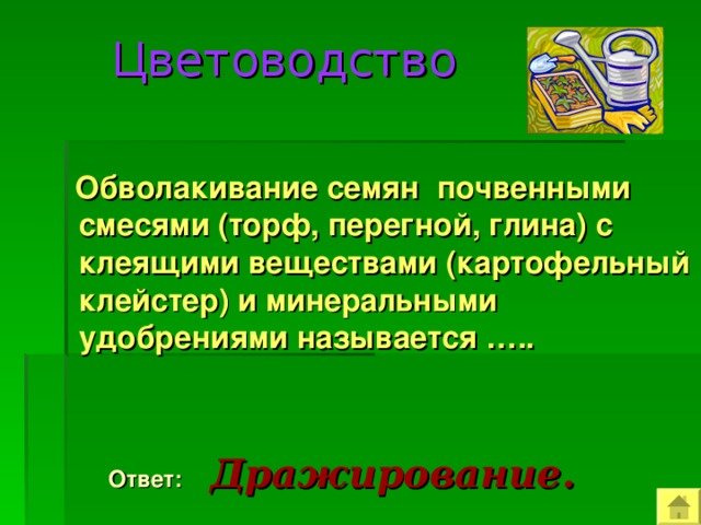  Цветоводство  Обволакивание семян почвенными смесями (торф, перегной, глина) с клеящими веществами (картофельный клейстер) и минеральными удобрениями называется …..   Ответ:   Дражирование. 