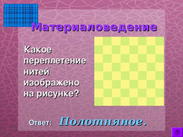  Материаловедение      Какое переплетение нитей изображено на рисунке?  Ответ:  Полотняное. 