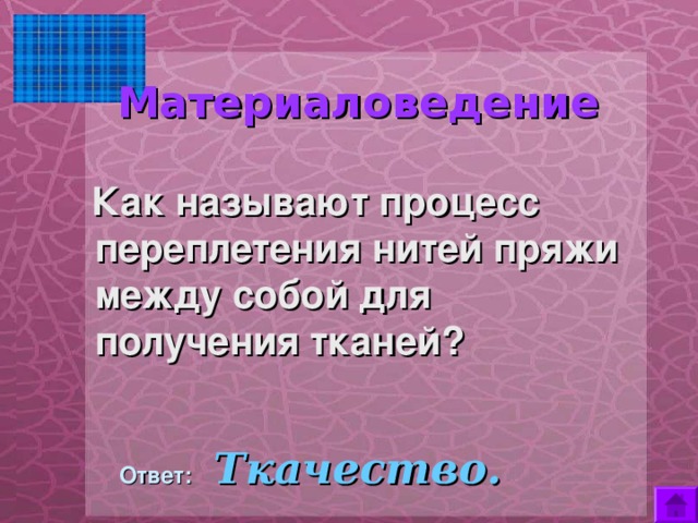  Материаловедение       Как называют процесс переплетения нитей пряжи между собой для получения тканей?  Ответ:  Ткачество. 
