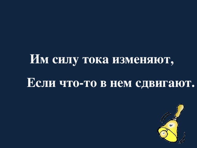 Им силу тока изменяют,  Если что-то в нем сдвигают. 
