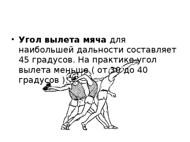 Угол вылета мяча для наибольшей дальности составляет 45 градусов. На практике угол вылета меньше ( от 30 до 40 градусов ).