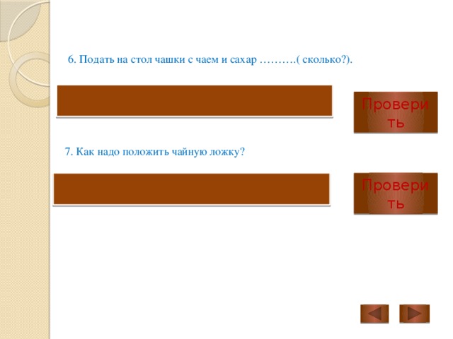 6. Подать на стол чашки с чаем и сахар ……….( сколько?). по количеству человек Проверить 7. Как надо положить чайную ложку? Проверить  чайную ложку кладут справа 