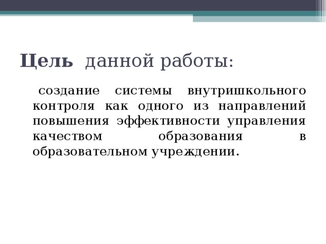 Цель данной работы:  создание системы внутришкольного контроля как одного из направлений повышения эффективности управления качеством образования в образовательном учреждении. 