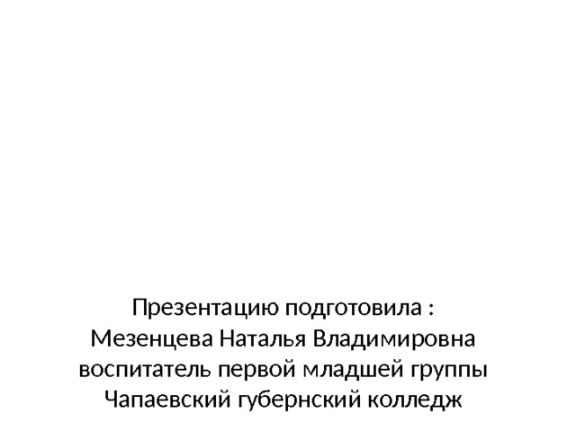Презентацию подготовила :  Мезенцева Наталья Владимировна  воспитатель первой младшей группы  Чапаевский губернский колледж 