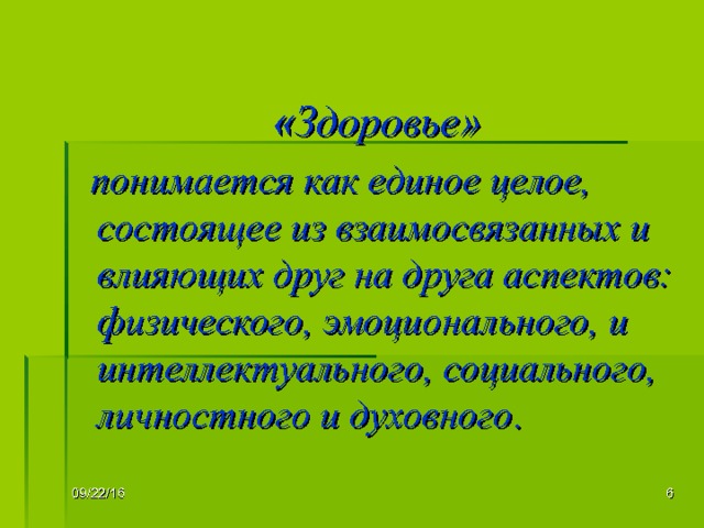  « Здоровье»  понимается как единое целое, состоящее из взаимосвязанных и влияющих друг на друга аспектов: физического, эмоционального, и интеллектуального, социального, личностного и духовного . В настоящее время понятие здоровья трактуется более широко, нежели раньше. Вывод:  «Здоровье» понимается как единое целое… 09/22/16   