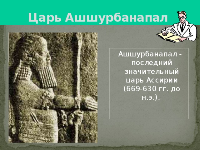 Царь Ашшурбанапал  Ашшурбанапал - последний значительный царь Ассирии (669-630 гг. до н.э.). 