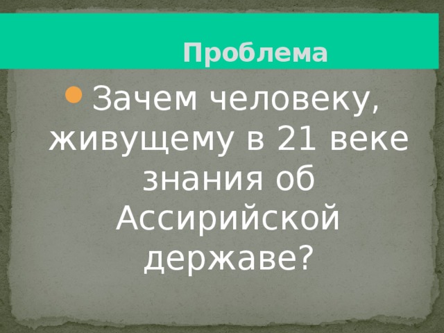  Проблема Зачем человеку, живущему в 21 веке знания об Ассирийской державе? 