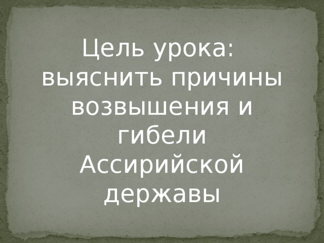 Цель урока: выяснить причины возвышения и гибели Ассирийской державы 