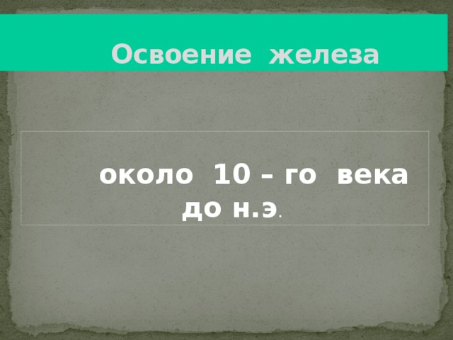  Освоение железа  около 10 – го века до н.э . 