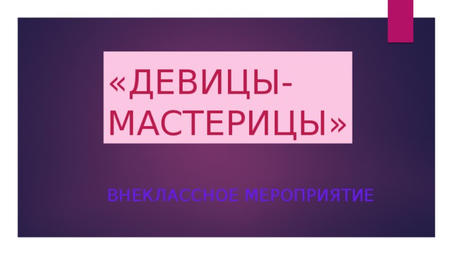 « ДЕВИЦЫ-  МАСТЕРИЦЫ » Внеклассное мероприятие 