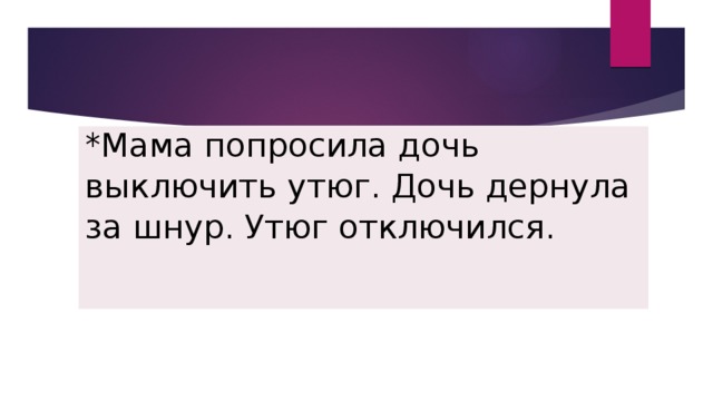 *Мама попросила дочь выключить утюг. Дочь дернула за шнур. Утюг отключился. 