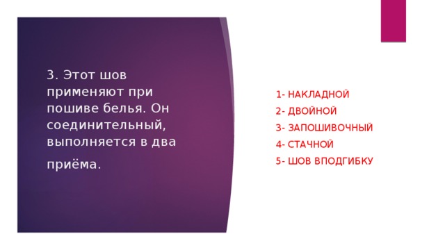 3. Этот шов применяют при пошиве белья. Он соединительный, выполняется в два приёма.   1- накладной 2- двойной 3- запошивочный 4- стачной   5- шов вподгибку 