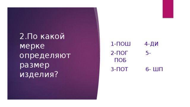 2.По какой мерке определяют размер изделия?    1-ПОш       4-Ди  2-ПОг          5- ПОб  3-ПОт          6- Шп 