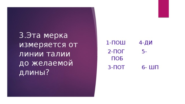 3.Эта мерка измеряется от линии талии до желаемой длины?   1-ПОш       4-Ди  2-ПОг          5- ПОб  3-ПОт          6- Шп 
