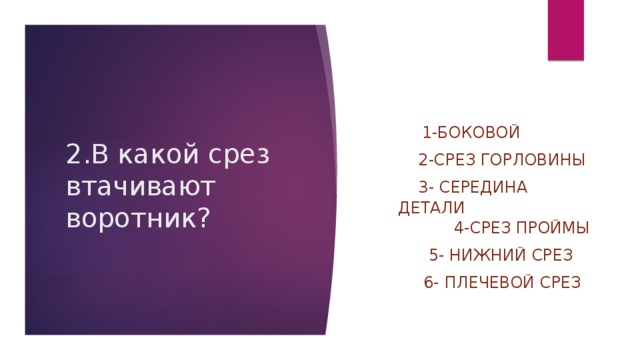     1-боковой     2-срез горловины     3- середина детали                                      4-срез проймы       5- нижний срез       6- плечевой срез   2.В какой срез втачивают воротник?   