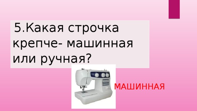  5.Какая строчка крепче- машинная или ручная? МАШИННАЯ 