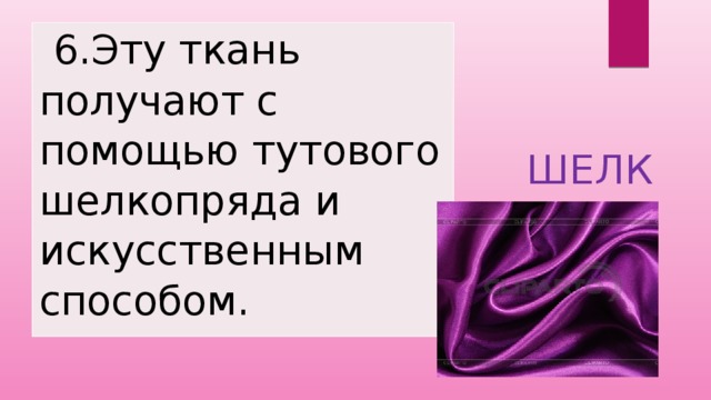  6.Эту ткань получают с помощью тутового шелкопряда и искусственным способом. ШЕЛК 