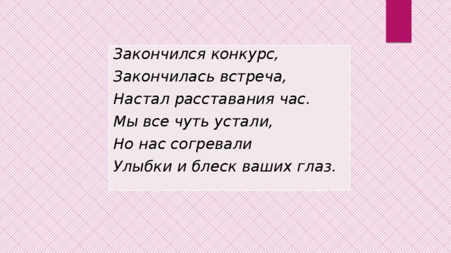 Закончился конкурс, Закончилась встреча, Настал расставания час. Мы все чуть устали, Но нас согревали Улыбки и блеск ваших глаз. 