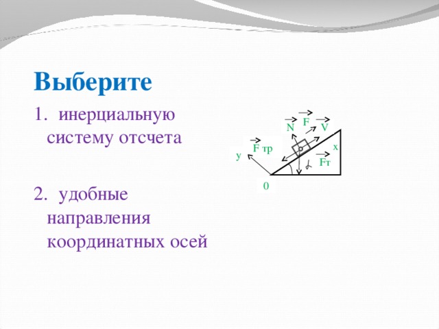 Выберите 1. инерциальную систему отсчета 2. удобные направления координатных осей  F N V F тр х у F т 0 