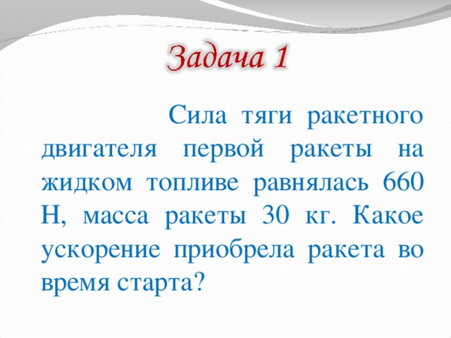  Сила тяги ракетного двигателя первой ракеты на жидком топливе равнялась 660 Н, масса ракеты 30 кг. Какое ускорение приобрела ракета во время старта? 