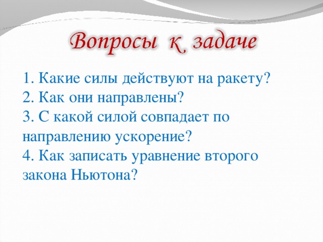 1. Какие силы действуют на ракету? 2. Как они направлены? 3. С какой силой совпадает по направлению ускорение? 4. Как записать уравнение второго закона Ньютона?   