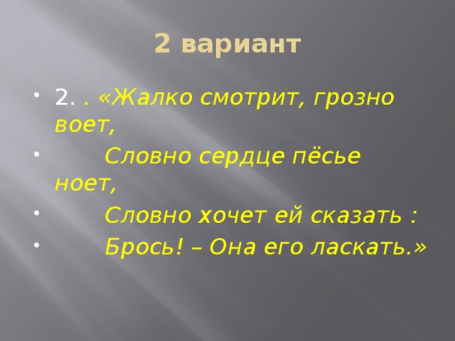 2 вариант 2. . «Жалко смотрит, грозно воет,  Словно сердце пёсье ноет,  Словно хочет ей сказать :  Брось! – Она его ласкать.» 