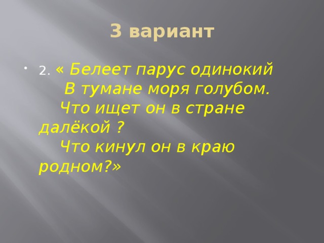 3 вариант 2. « Белеет парус одинокий  В тумане моря голубом.  Что ищет он в стране далёкой ?  Что кинул он в краю родном?» 