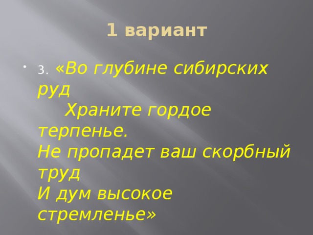 1 вариант 3. « Во глубине сибирских руд  Храните гордое терпенье.  Не пропадет ваш скорбный труд   И дум высокое стремленье» 