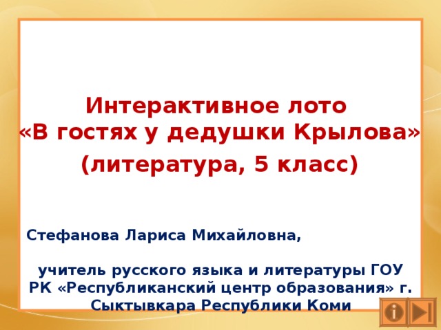 Интерактивное лото  «В гостях у дедушки Крылова»    ( литература, 5 класс) Стефанова Лариса Михайловна, учитель русского языка и литературы ГОУ РК «Республиканский центр образования» г. Сыктывкара Республики Коми 