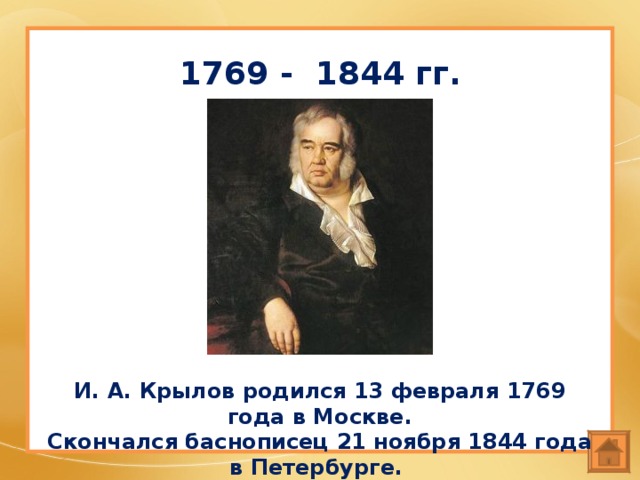 1769 - 1844 гг. И. А. Крылов родился 13 февраля 1769 года в Москве. Скончался баснописец 21 ноября 1844 года в Петербурге.  