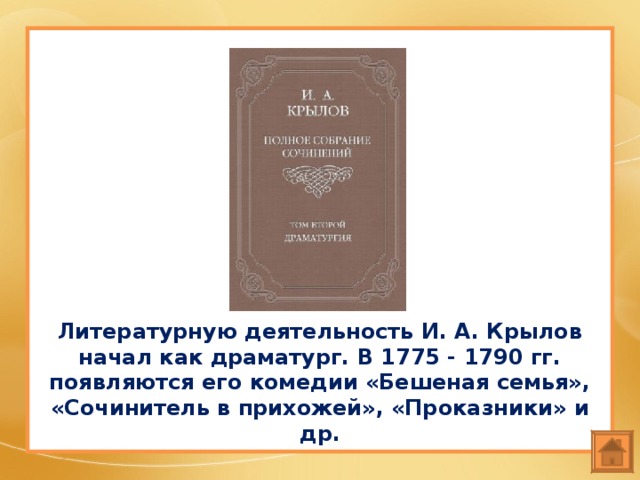 Литературную деятельность И. А. Крылов начал как драматург. В 1775 - 1790 гг. появляются его комедии «Бешеная семья», «Сочинитель в прихожей», «Проказники» и др. 