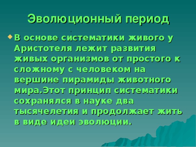 Эволюционный пери о д В основе систематики живого у Аристотеля лежит развития живых организмов от простого к сложному с человеком на вершине пирамиды животного мира.Этот принцип систематики сохранялся в науке два тысячелетия и продолжает жить в виде идеи эволюции. 