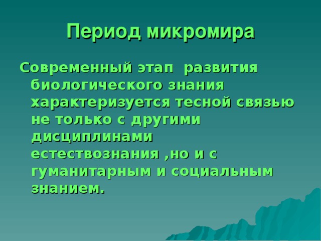 Период микромира Современный этап развития биологического знания характеризуется тесной связью не только с другими дисциплинами естествознания ,но и с гуманитарным и социальным знанием. 