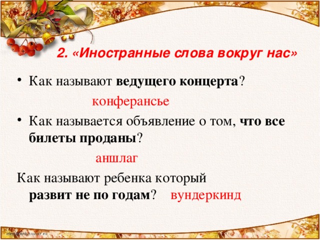 2. «Иностранные слова вокруг нас» Как называют ведущего концерта ?  конферансье Как называется объявление о том, что все билеты проданы ?  аншлаг Как называют ребенка который развит не по годам ? вундеркинд