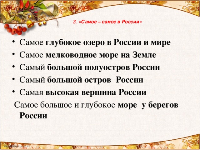 3. «Самое – самое в России»   Самое глубокое озеро в России и мире  Самое мелководное море на Земле  Самый большой полуостров России Самый большой остров России  Самая высокая вершина России    Самое большое и глубокое море у берегов России