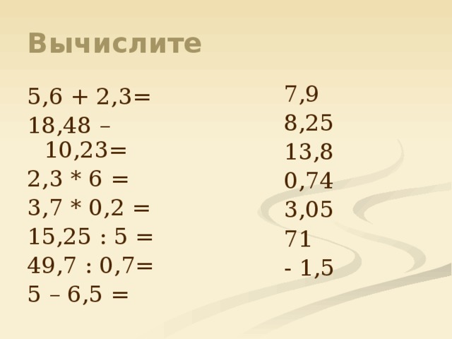 Вычислите 7,9 8,25 13,8 0,74 3,05 71 - 1,5 5,6 + 2,3= 18,48 – 10,23= 2,3 * 6 = 3,7 * 0,2 = 15,25 : 5 = 49,7 : 0,7= 5 – 6,5 = 