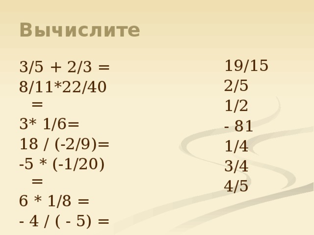 Вычислите 19/15 2/5 1/2 - 81 1/4 3/4 4/5 3/5 + 2/3 = 8/11*22/40= 3* 1/6= 18 / (-2/9)= -5 * (-1/20) = 6 * 1/8 = - 4 / ( - 5) = 