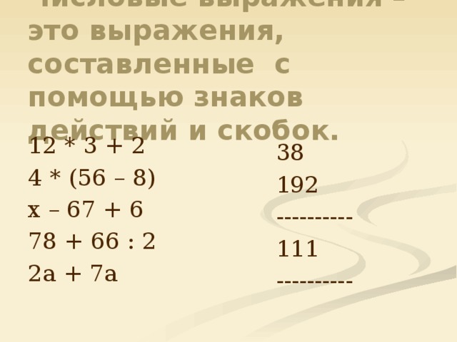 Числовые выражения – это выражения, составленные с помощью знаков действий и скобок. 12 * 3 + 2 4 * (56 – 8) х – 67 + 6 78 + 66 : 2 2а + 7а 38 192 ---------- 111 ---------- 