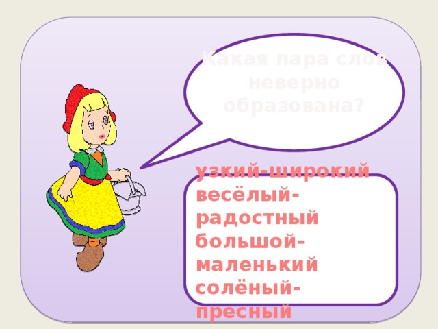 Какая пара слов неверно образована?  узкий-широкий весёлый-радостный большой-маленький солёный-пресный 