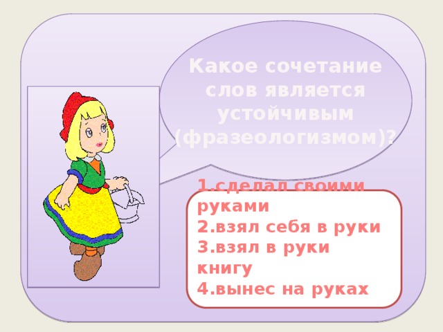 Какое сочетание слов является устойчивым (фразеологизмом)? 1.сделал своими руками 2.взял себя в руки 3.взял в руки книгу 4.вынес на руках  