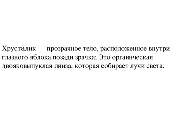 Хруста́лик — прозрачное тело, расположенное внутри глазного яблока позади зрачка; Это органическая двояковыпуклая линза, которая собирает лучи света. 