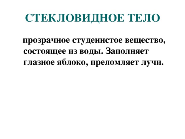 СТЕКЛОВИДНОЕ ТЕЛО  прозрачное студенистое вещество, состоящее из воды. Заполняет глазное яблоко, преломляет лучи. 