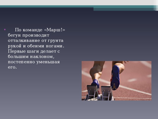  По команде «Марш!» бегун производит отталкивание от грунта рукой и обеими ногами. Первые шаги делает с большим наклоном, постепенно уменьшая его. 