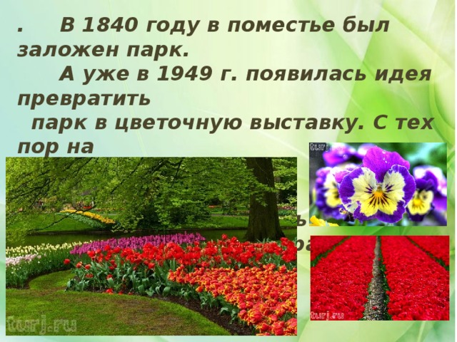 .  В 1840 году в поместье был заложен парк.  А уже в 1949 г. появилась идея превратить  парк в цветочную выставку. С тех пор на  красочную цветочную феерию каждый год  приезжают посмотреть миллионы  туристов со всего мира. 